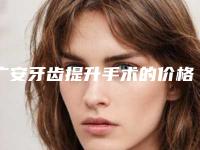 广安牙齿提升手术的价格大致在什么范围