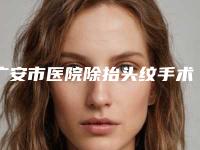 广安市医院除抬头纹手术多少钱(广安市除抬头纹手术医院在榜名单前十口碑一一揭晓备受爱美人士喜爱)