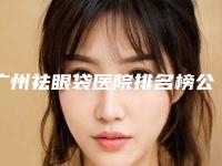 广州祛眼袋医院排名榜公布-广州祛眼袋医院排名榜公布价格