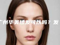 广州华美植发可以吗?发际线种植效果怎么样?附种植恢复过程