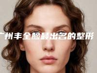 广州丰全脸最出名的整形医院是哪家？