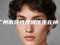 广州市牙性反颌医生在榜名单前十强独个公布-广州市牙性反颌口腔医生