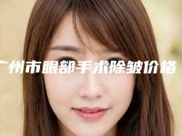 广州市眼部手术除皱价格表推荐-广州市眼部手术除皱均价为3237元