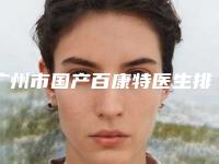 广州市国产百康特医生排名前十强预测-广州市国产百康特口腔医生