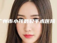广州市小孩唇裂手术医院排名榜前十佳进行挑选-广州星念整形美容门诊部专家技术点评出炉