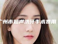 广州市超声洗牙手术费用表明细手术如何算(超声洗牙手术均价为:233元)