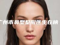 广州市鼻型整形医生在榜清单十强一个不落-广州市鼻型整形医生
