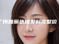 广州雅丽达植发科完整价格表曝光-刘明星整形医生