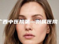 广西中医院第—附属医院美肤激光整形美容科,广西壮族自治区人民医院整形专家-技术pk