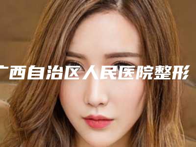 广西自治区人民医院整形科,南宁美恒医疗美容门诊有限公司你比较喜欢哪一家