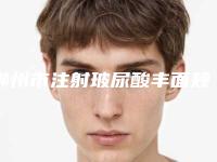 郴州市注射玻尿酸丰面颊医院排名top10终于上线了(郴州市注射玻尿酸丰面颊整形医院)