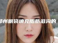 郑州眼袋填充脂肪泪沟的费用因素有哪些