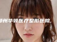 郑州华领医疗整形医院,新乡星苑医疗美容哪家好一目了然