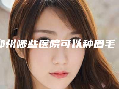 郑州哪些医院可以种眉毛?