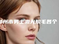 郑州市男士激光脱毛各个项目的价格表上线明目-郑州市男士激光脱毛价格到底贵不贵呢