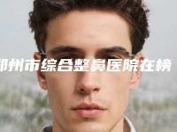 郑州市综合整鼻医院在榜名单前十详细名单发布(郑州市综合整鼻整形医院)