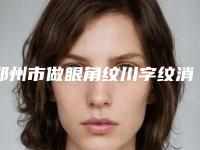 郑州市做眼角纹川字纹消除医院-郑州营绣医疗美容门诊部广受网友好评_