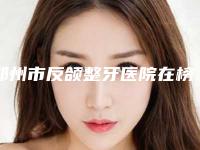 郑州市反颌整牙医院在榜名单综合实力十强名单送给你（郑州市反颌整牙口腔医院打造技术口碑王牌）