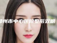 郑州市中心医院整形双眼皮费用?具体案例分析