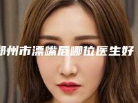 郑州市漂嘴唇哪位医生好(陈百康医生放心选择不踩雷)