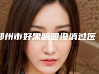 郑州市好黑眼圈没消过医院-郑州市黑眼圈没消过医院上榜清单医美TOP人气机构get