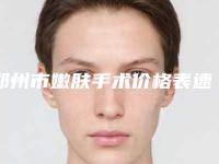郑州市嫩肤手术价格表速度一览-郑州市嫩肤手术价格行情