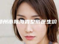 郑州市陈海霞整形医生价位表2025正式更新