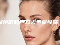 郑州市超声刀去鱼尾纹费用表明细超全项目2025新攻略(超声刀去鱼尾纹均价为:4609元)