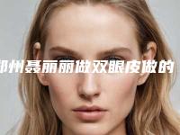 郑州聂丽丽做双眼皮做的咋样？专业度测评，网友割双眼皮结果认证