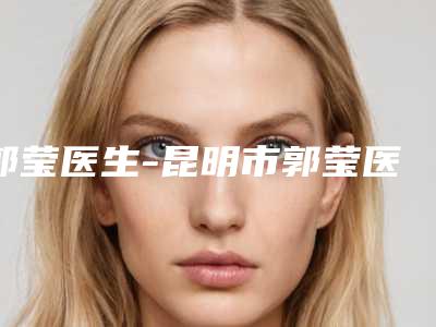 郭莹医生-昆明市郭莹医生激光去遗传性红血丝实力和擅长大有不同