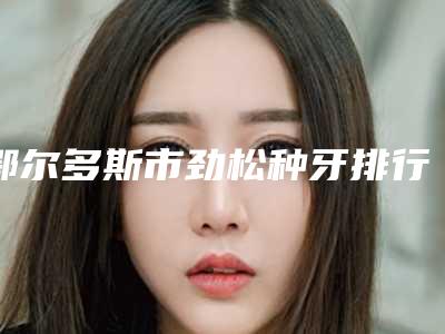 鄂尔多斯市劲松种牙排行榜前十专个点评-鄂尔多斯市劲松种牙口腔医生