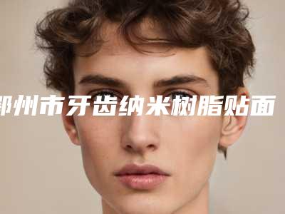 鄂州市牙齿纳米树脂贴面医院排行榜简介 真人案例图片(鄂州中山口腔医疗美容门诊部比较可靠)