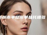 鄂州市半隐形单晶托槽多少钱-鄂州市半隐形单晶托槽医院排行榜前十强汇总测评