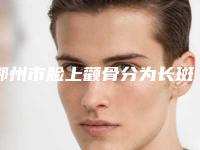 鄂州市脸上颧骨分为长斑价格表免费咨询(脸上颧骨分为长斑均价为:77909元)