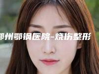鄂州鄂钢医院-烧伤整形门诊价格表火爆一览附大痣去除留痕迹案例
