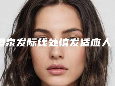 酒泉发际线处植发适应人群和适应症