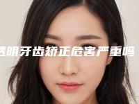 透明牙齿矫正危害严重吗,透明牙齿矫正是否存在危险