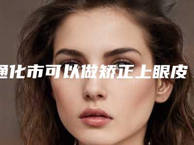 通化市可以做矫正上眼皮松弛的医院(通化飘洒医疗美容诊所价格收费合理化)