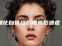 通化自体组织隆鼻后遗症有什么表现「通化自体组织隆鼻一般会出现哪些后遗症」