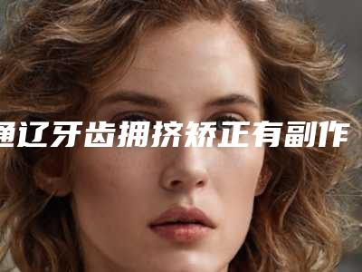 通辽牙齿拥挤矫正有副作用吗需要多少钱