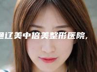 通辽美中倍美整形医院,通辽马皓医疗美容诊所实力大PK