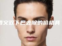 遵义双下巴去除的价格具体是怎样的呢