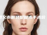 遵义市眼袋整复术手术价格表明细-均价眼袋整复术手术15543元