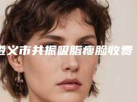 遵义市共振吸脂瘦脸收费标准价格表-遵义市共振吸脂瘦脸整形需要多少钱