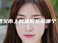 遵义市上臂吸脂整形哪个整形医院好(遵义伊美医疗美容门诊部价格优惠即可了解)