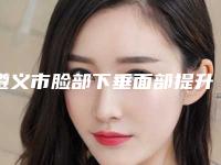 遵义市脸部下垂面部提升术医院口碑排名十强是时候发布了(遵义市脸部下垂面部提升术整形医院)