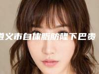 遵义市自体脂肪隆下巴贵医生排行top10强权威解读-梅梅医生实力不可挡