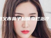 遵义市鼻子黏膜糜烂治疗医生在榜清单综合实力清单一览-遵义市鼻子黏膜糜烂治疗整形医生
