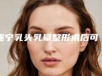遂宁乳头乳晕整形术后可能出现的三种后遗症