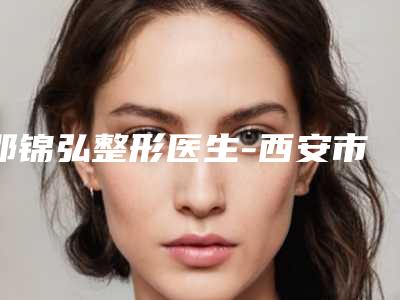 邵锦弘整形医生-西安市邵锦弘医生鼻蝶手术技术独特，效果惊艳众人